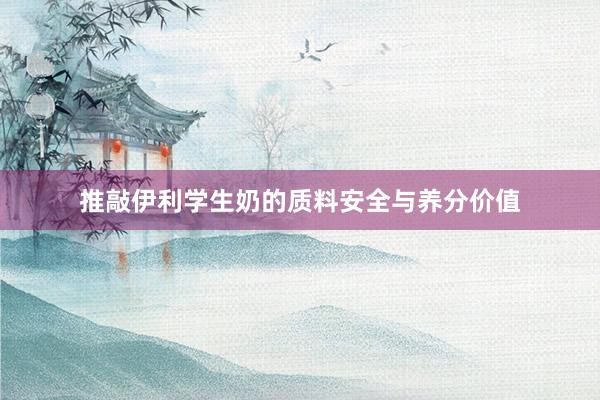 推敲伊利学生奶的质料安全与养分价值