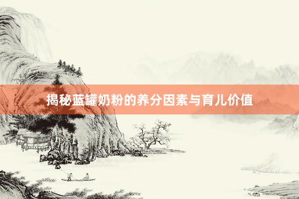 揭秘蓝罐奶粉的养分因素与育儿价值