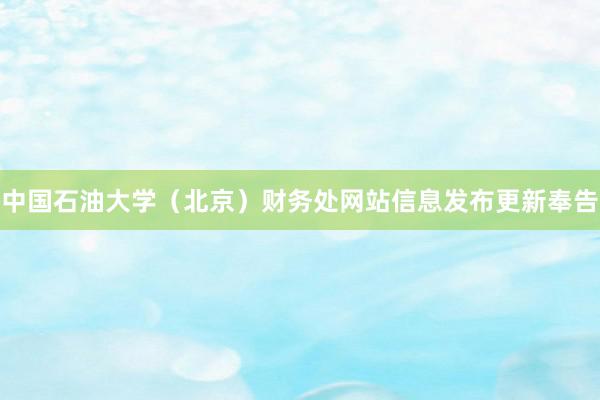 中国石油大学（北京）财务处网站信息发布更新奉告
