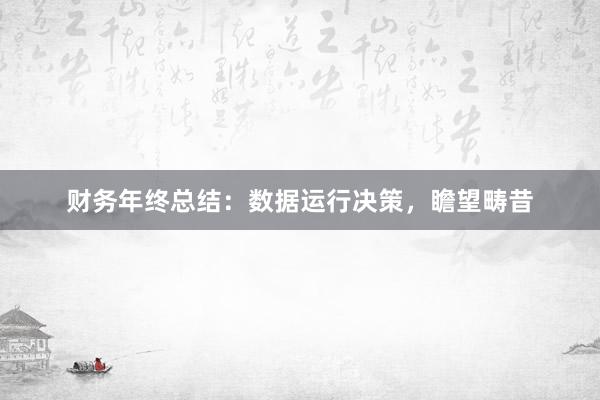 财务年终总结：数据运行决策，瞻望畴昔