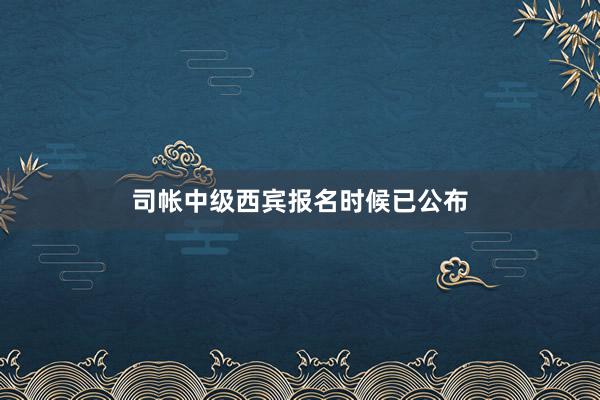 司帐中级西宾报名时候已公布