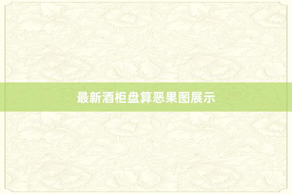 最新酒柜盘算恶果图展示